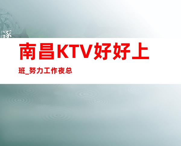 南昌KTV好好上班_努力工作夜总会排名推荐