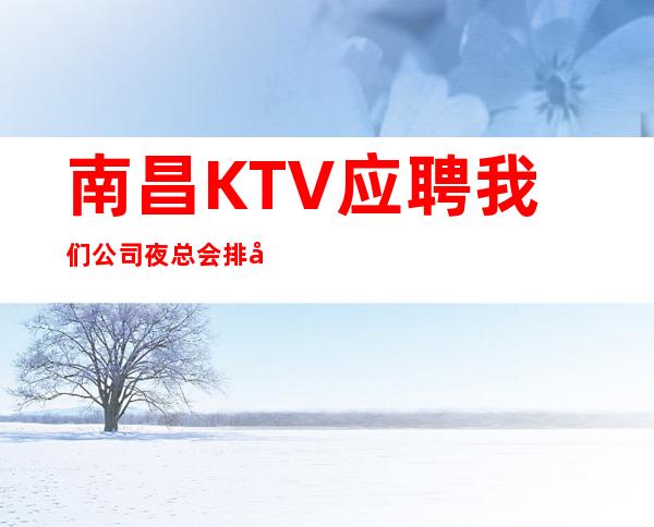 南昌KTV应聘我们公司夜总会排名推荐
