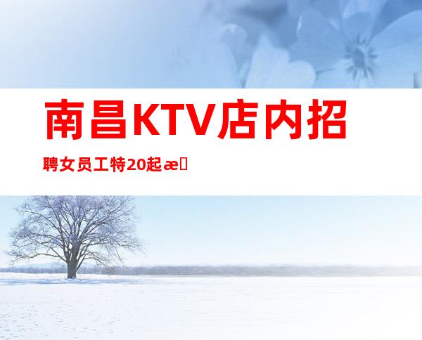 南昌KTV店内招聘女员工特20起教你如何快速的挣