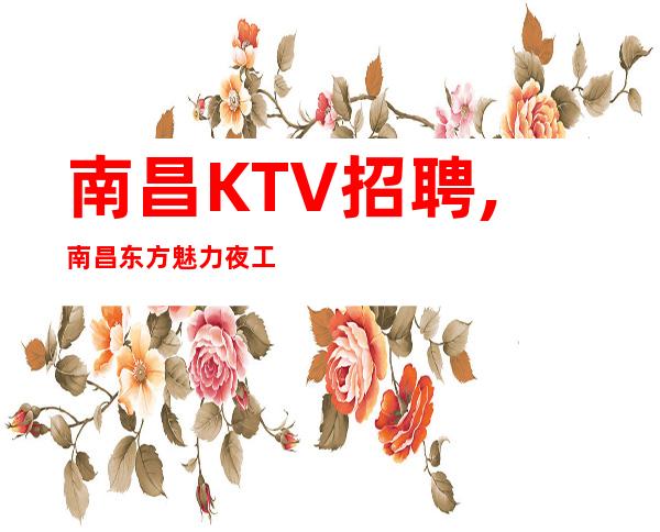 南昌KTV招聘,南昌东方魅力夜工作别混日子
