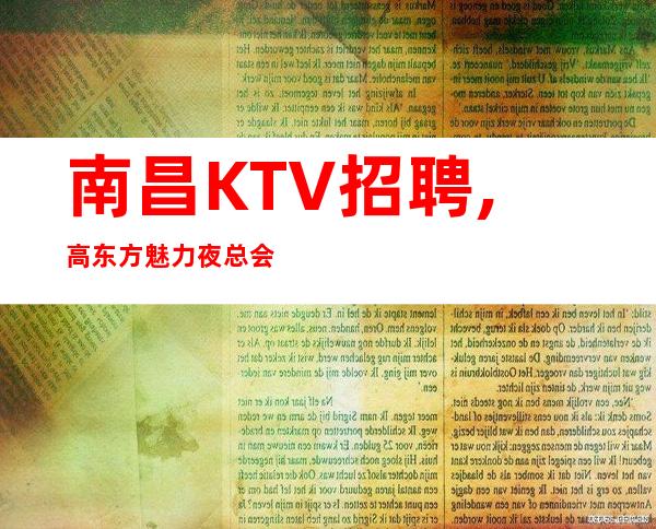 南昌KTV招聘,高东方魅力夜总会员工替身自我好场不挑人