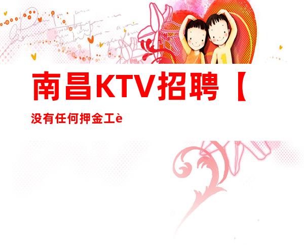 南昌KTV招聘【没有任何押金工资】