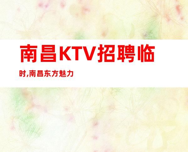 南昌KTV招聘临时,南昌东方魅力夜工作金围你转