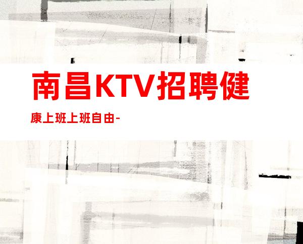 南昌KTV招聘健康上班上班自由-无罚款门槛低