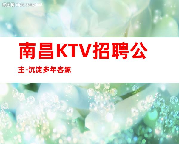 南昌KTV招聘公主-沉淀多年客源生意十分火爆