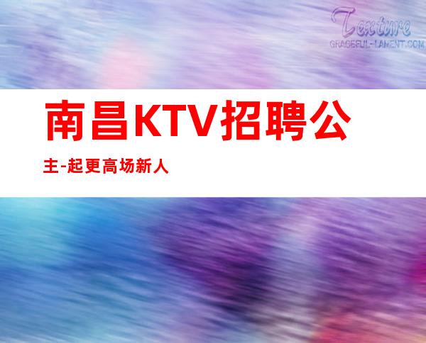 南昌KTV招聘公主-起更高场新人直推上班