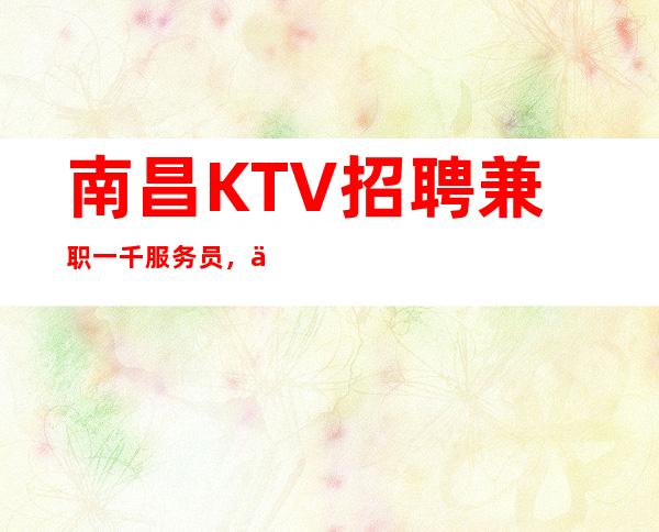 南昌KTV招聘兼职一千服务员,今宵酩酊在南昌高档夜总会