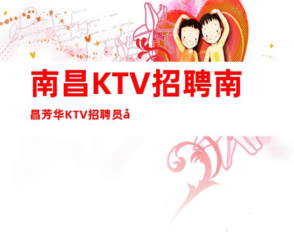 南昌KTV招聘南昌芳华KTV招聘员工直招爆富