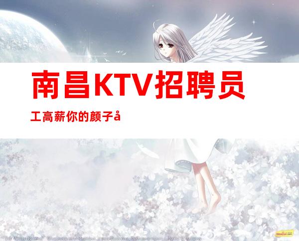南昌KTV招聘员工高薪你的颜子就是财富