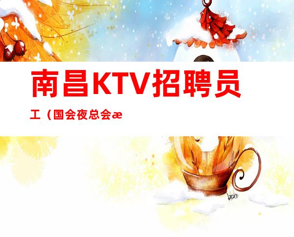 南昌KTV招聘员工（国会夜总会招聘）让每个服务员拥有一份高薪岗位