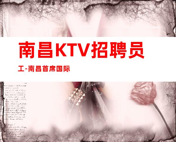 南昌KTV招聘员工-南昌首席国际2023年后你的不错选择