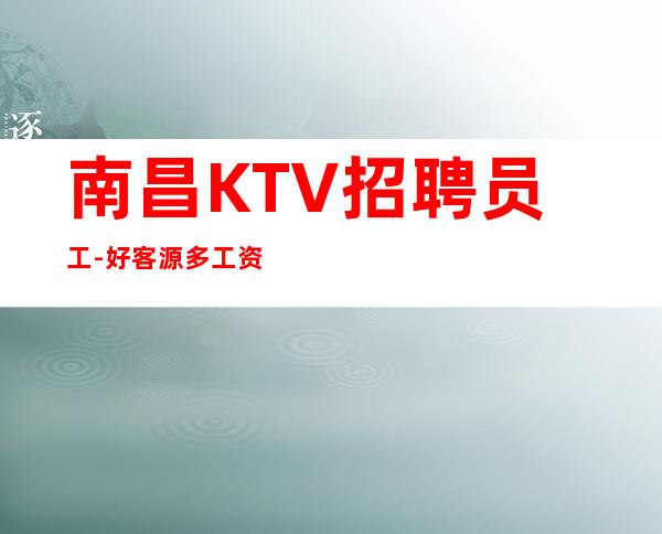 南昌KTV招聘员工-好客源多工资高无需伴餐