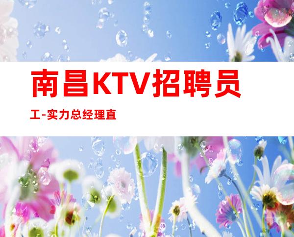 南昌KTV招聘员工-实力总经理直招快速创造财富