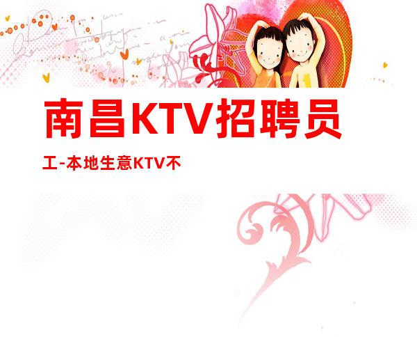 南昌KTV招聘员工-本地生意KTV不要愁上不到班