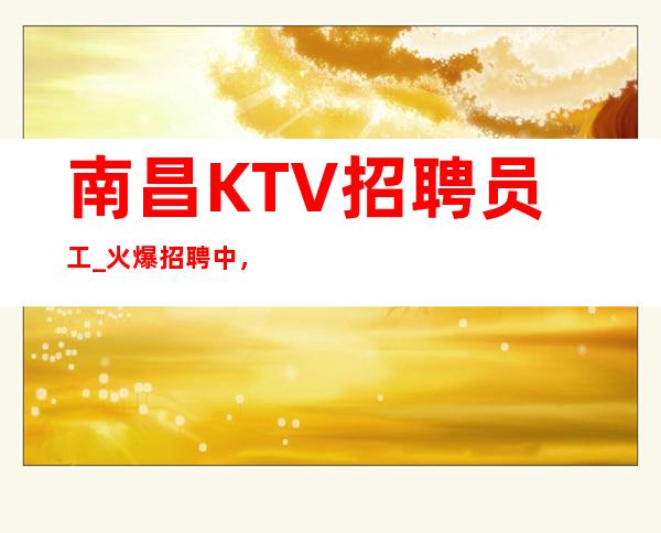 南昌KTV招聘员工_ 火爆招聘中,高上班率
