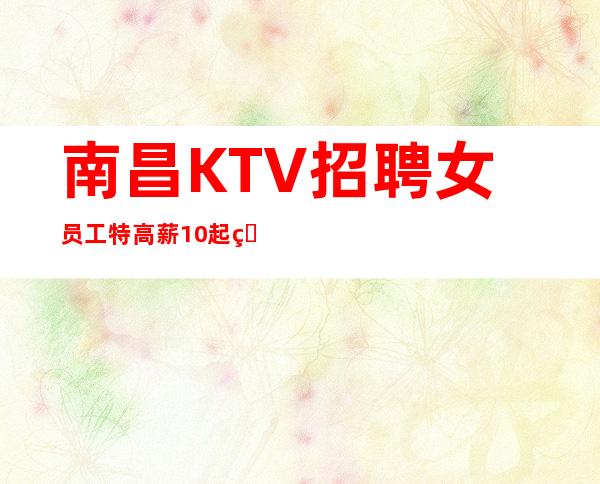 南昌KTV招聘女员工特 高薪10起 生意火爆 多多