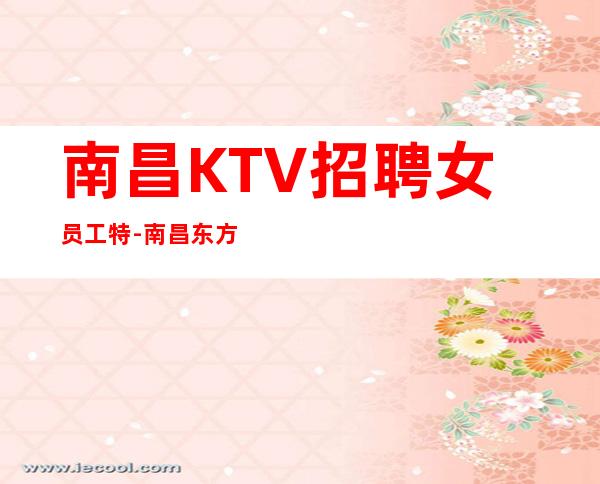 南昌KTV招聘女员工特-南昌东方魅力夜总会给你高薪