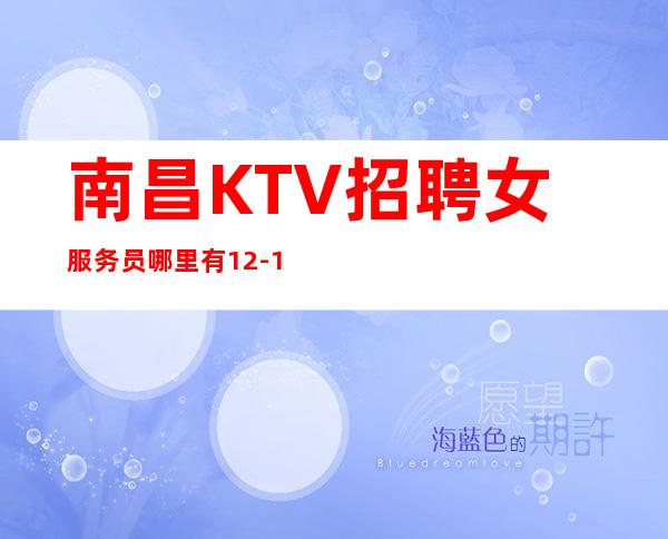 南昌KTV招聘女服务员哪里有12-13-15的场还在找地方上班吗