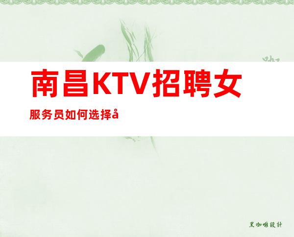 南昌KTV招聘女服务员如何选择前往哪家KTV?自己衣服好上班