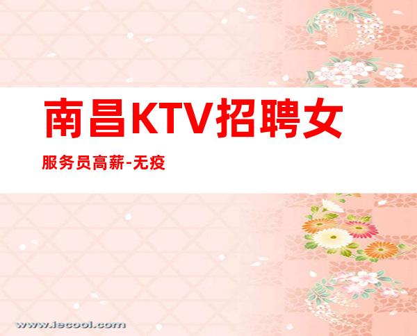 南昌KTV招聘女服务员高薪-无疫情不检查