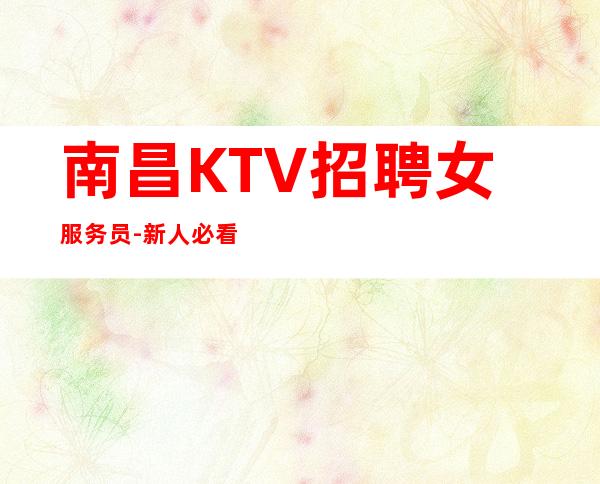 南昌KTV招聘女服务员-新人必看信息