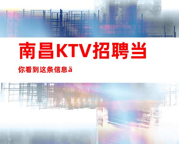 南昌KTV招聘当你看到这条信息不限人数好上班