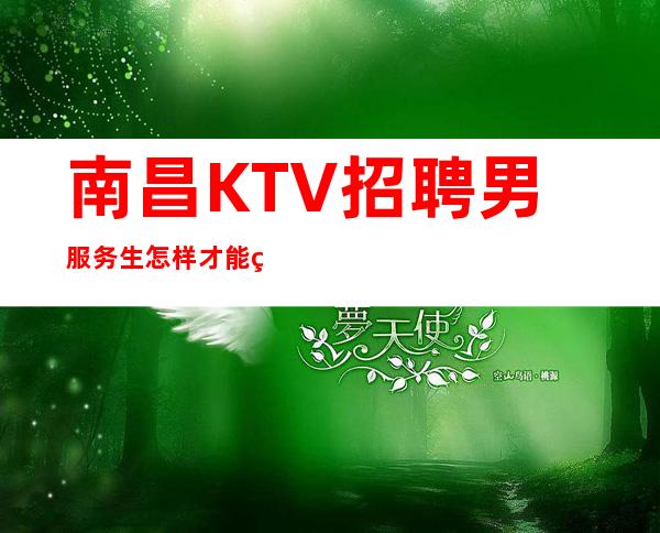 南昌KTV招聘男服务生=怎样才能玩转KTV的攻略