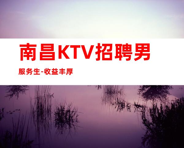 南昌KTV招聘男服务生-收益丰厚值得期待