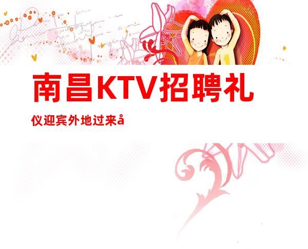 南昌KTV招聘礼仪迎宾外地过来开车接安全无严打