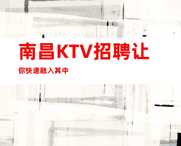 南昌KTV招聘让你快速融入其中