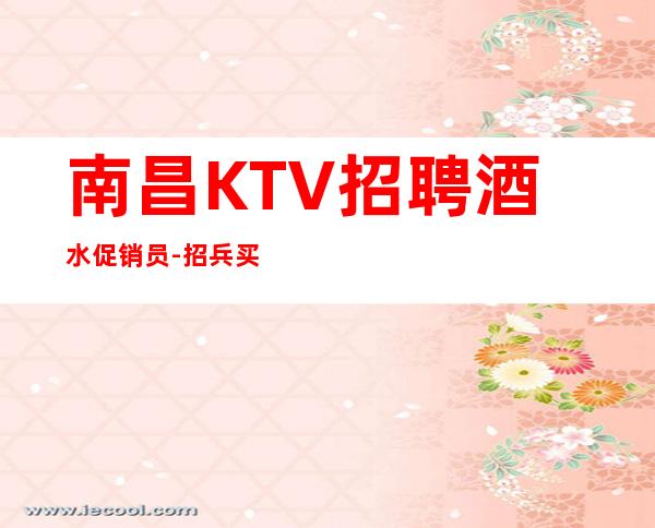 南昌KTV招聘酒水促销员-招兵买马共谋未来直聘