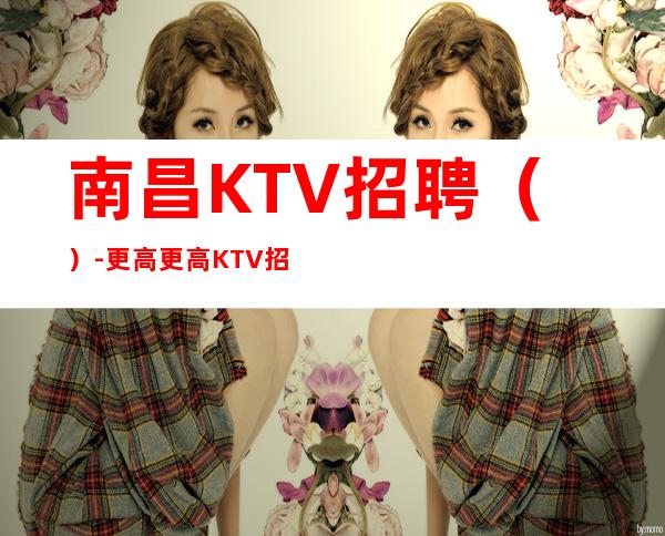 南昌KTV招聘（）-更高更高KTV招聘信息