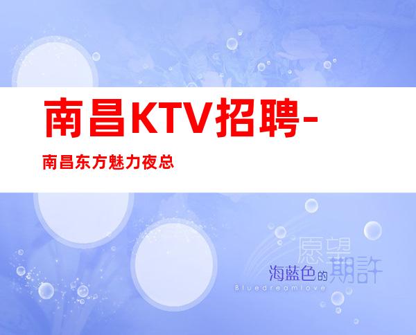 南昌KTV招聘-南昌东方魅力夜总会适合自己才是好