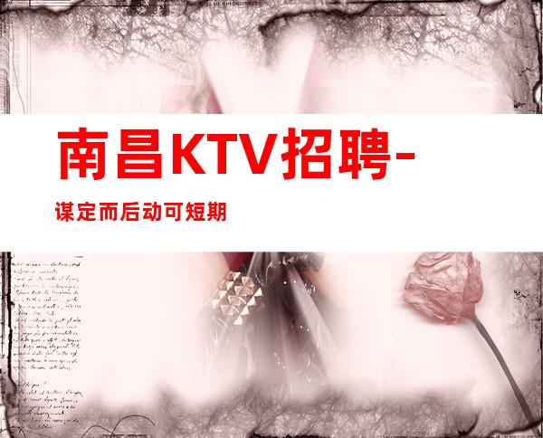 南昌KTV招聘- 谋定而后动可短期