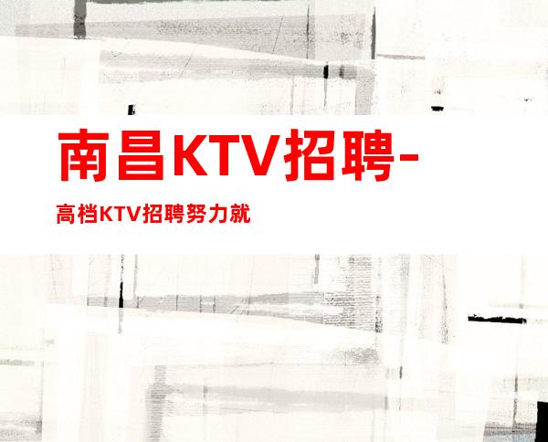 南昌KTV招聘-高档KTV招聘努力就可以成功