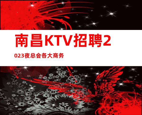南昌KTV招聘2023夜总会各大商务KTV