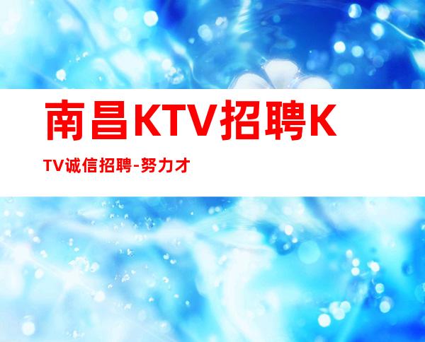 南昌KTV招聘KTV诚信招聘-努力才有幸运