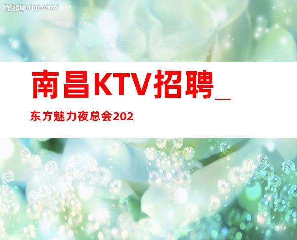 南昌KTV招聘_东方魅力夜总会2023年后就招服务员