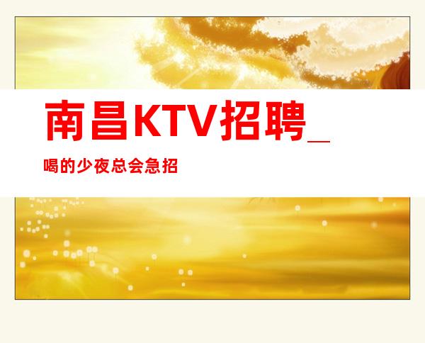 南昌KTV招聘_喝的少夜总会急招不强加给别人