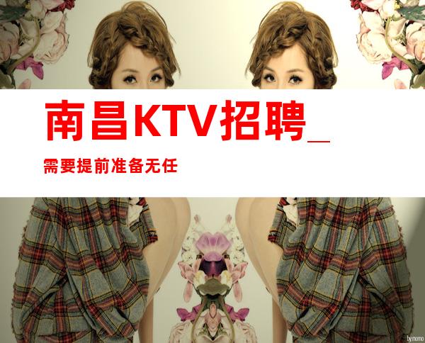 南昌KTV招聘_需要提前准备无任务KTV无需工装