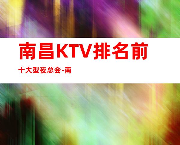 南昌KTV排名前十大型夜总会-南昌龙殿星都KTV消费