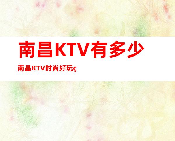 南昌KTV有多少/南昌KTV时尚好玩的水晶8号