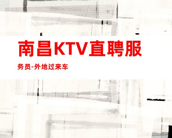 南昌KTV直聘服务员-外地过来车接包住宿