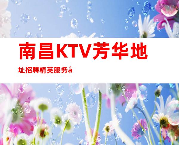 南昌KTV芳华地址招聘精英服务员1111名（精彩人生）