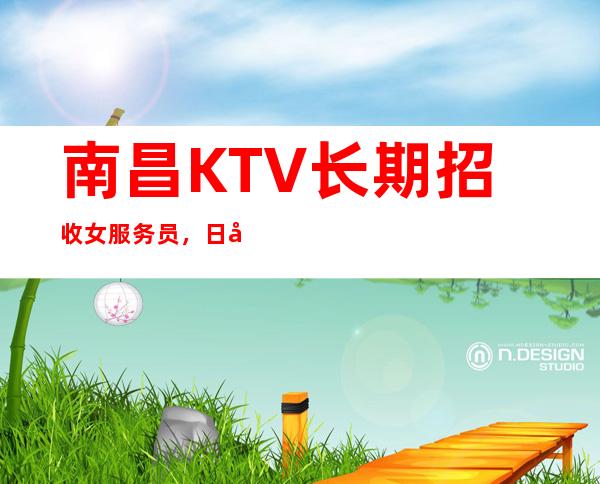 南昌KTV长期招收女服务员，日入12-15，上班轻松，收入稳定