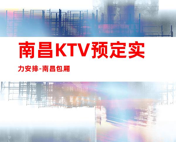 南昌KTV预定实力安排-南昌包厢卡座预定信息