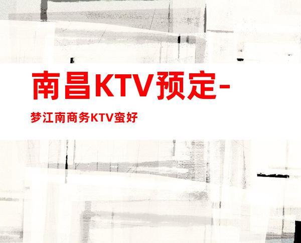 南昌KTV预定-梦江南商务KTV蛮好耍-环境非常好 – 南昌西湖商务KTV