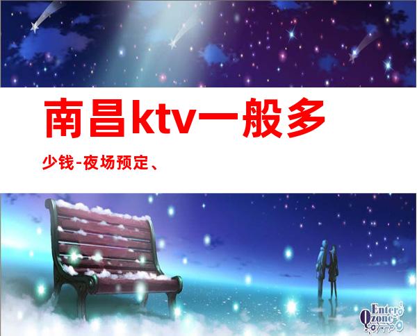 南昌ktv一般多少钱-夜场预定、送果盘酒 – 南昌青云谱商务KTV