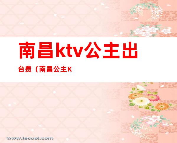 南昌ktv公主出台费(南昌公主KTV)