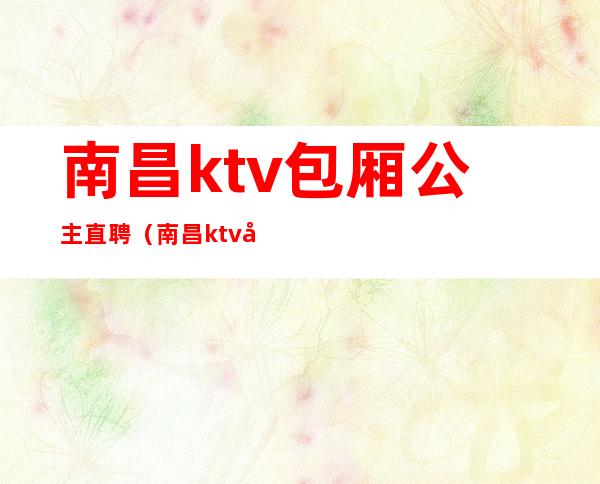 南昌ktv包厢公主直聘(南昌ktv包厢公主直聘信息)
